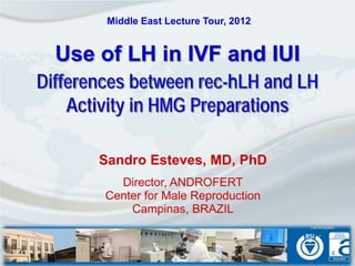 Middle East Lecture Tour, 2012


  Use of LH in IVF and IUI
Differences between rec-hLH and LH
    Activity in HMG Preparations

       Sandro Esteves, MD, PhD
          Director, ANDROFERT
        Center for Male Reproduction
            Campinas, BRAZIL
 