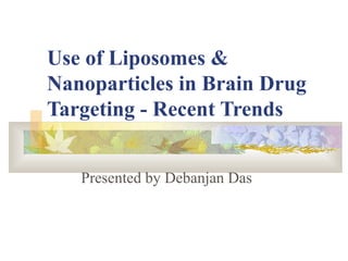 Use of Liposomes &
Nanoparticles in Brain Drug
Targeting - Recent Trends
Presented by Debanjan Das
 