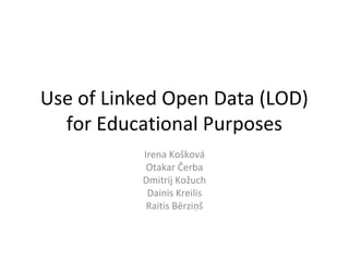 Use of Linked Open Data (LOD)
for Educational Purposes
Irena Košková
Otakar Čerba
Dmitrij Kožuch
Dainis Kreilis
Raitis Bērziņš
 