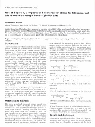 J. Appl. Hort., 2(1):62-64, January-June, 2000
Use of Logistic, Gompertz and Richards functions for fitting normal
and malformed mango panicle growth data
Shailendra Rajan
Central Institute for Subtropical Horticulture, PO Kakori, Rehmankhera, Lucknow-227I07
Logistic, Gompertz and Richards functions were used for examining their suitability in fitting growth data of malformed and normal mango
panicles. The functional analysis of data indicated that Richards function was a suitable model for summarising panicle growth data.
The model was found to be superior to logistic and Gompertz because of its greater flexibility. The study revealed that Richards function
can be successfully used for simulating panicle growth under different treatments and conditions.
Keywords: Logistic, Gompertz, Richards functions, growth, malformed, mango panicles, functional
analysis
Introduction
Many attempts have been made to simulate limited
growth curves by mathematical functions either
accounting for their form through certain growth
process or to obtain any relatively simple equation,
which contain essence of numerical data. Limited
attempts have been made to explain the growth of
mango panicle through equations, which are used for
describing growth. Mango panicles follow asymptotic
growth curve, which can be fitted by using
monomolecular, logistic and Gompertz equations
(Rajan and Majumder, 1995). Sukhvibul et al. (1999)
used the regression model y= a + bj(l+exp[-(x-c)jdJ)
for describing the effect of temperature on panicle
growth. However Richards growth function, which is
being used in biological studies for explaining growth
of the plant parts and whole plants (Causton et al.,
1978), has not been used for modelling growth of
mango plant parts. Usefulness of this function for
modelling growth of different plant species and for
several process and has been established (Pienaar
and Turnbull, 1973; Moore et al., 1988, Lalancette
et al., 1988)
The background of this biological equation has been
described in detail (Richard, 1969, Causton et al.,
1978). The present paper deals with the evaluation of
the sigmoid models including Richards function for
studying growth pattern of malformed and normal
panicles.
Materials and methods
The linear growth of Amrapali mango panicle was
measured in terms of length of the main axis.
Observations were recorded on the tagged panicles at
three days interval, starting from the bud-burst
stage. The main axis was measured from the
juncture of shoot and panicle on the twigs examined
for protu berances and axilary buds for the selection
of normal and malformed panicles (Rajan, 1987).
Finally the panicles were marked as malformed and
normal when they attained about 3 cm growth. Ten
panicles, each in normal and malformed category,
were selected for recording growth data. Mean
growth data of ten panicles was used for fitting the
models. Initial estimates of the parameters were
obtained as suggested by Draper and Smith (1981)
and the estimates of nonlinear parameters were
obtained by applying Marquard algorithm (Marquard,
1963). Cubic spline was used for interpolating the
data for generating mean growth data at 5 days
interval for malformed and normal panicles.
Following equations were used for fitting the models
1= a dl abee-cl
(l+be-
CI
)' dt (I +be-CI
)2 I
and estimating growth rate of panicle
Logistic
Where, l= length of panicle main axis at the time t,
-e(b-ct) dl (b-ct) -(b-ct)
I = ae ,- = eae .e
dt
a is the measure of final size, band c are the
constants
Gompertz
Where l= length of panicle mail).axis at the time t, a
dl
dt
aee(b-cl)
C+"')m(l + e(b-ct)) ---;;;-
is the measure of final size, band c are the constants
Richards
Where, l= length of panicle main axis at the time t,
a is the measure of final size, b, c and m are the
constants. The constant m lie in the range of -1 ~ m
~ 00 but m "* O. dl/ dt is the absolute growth rate.
Results and discussion
All the three sigmoid growth functions, uiz., logistic,
Gompertz and Richards, used for fitting panicle
growth data were found to be appropriate for both