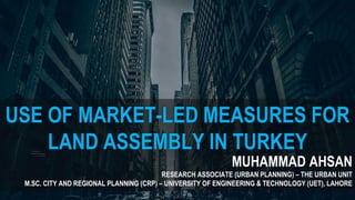 USE OF MARKET-LED MEASURES FOR
LAND ASSEMBLY IN TURKEY
MUHAMMAD AHSAN
RESEARCH ASSOCIATE (URBAN PLANNING) – THE URBAN UNIT
M.SC. CITY AND REGIONAL PLANNING (CRP) – UNIVERSITY OF ENGINEERING & TECHNOLOGY (UET), LAHORE
 