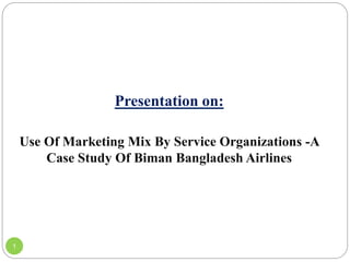 Presentation on:
Use Of Marketing Mix By Service Organizations -A
Case Study Of Biman Bangladesh Airlines
1
 