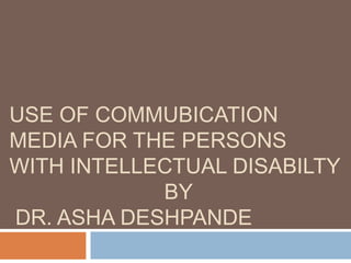 USE OF COMMUBICATION
MEDIA FOR THE PERSONS
WITH INTELLECTUAL DISABILTY
BY
DR. ASHA DESHPANDE
 