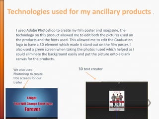 Technologies used for my ancillary products .

  I used Adobe Photoshop to create my film poster and magazine, the
  techn...