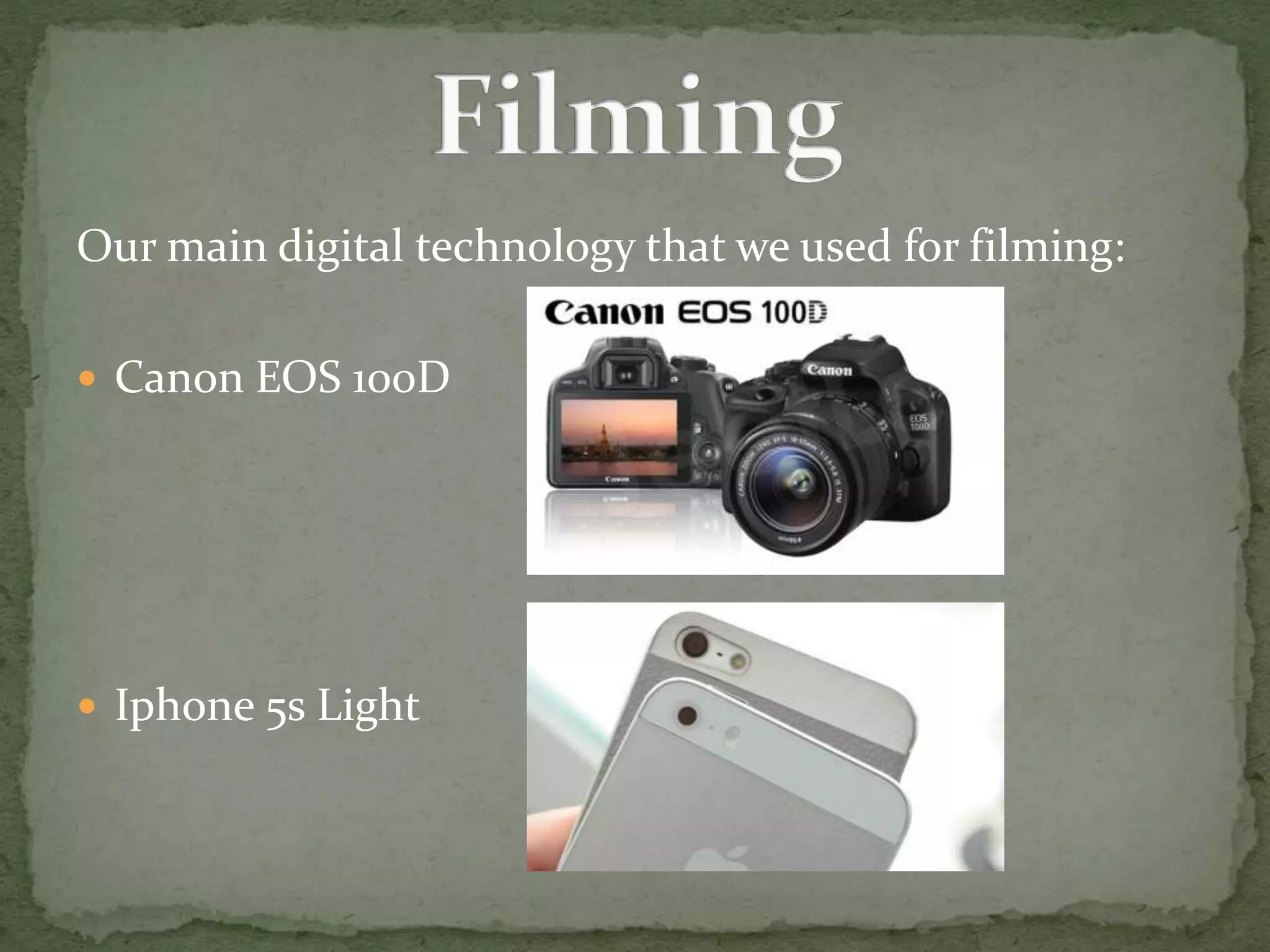 Our main digital technology that we used for filming:
 Canon EOS 100D
 Iphone 5s Light
 