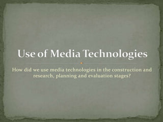How did we use media technologies in the construction and
research, planning and evaluation stages?
 