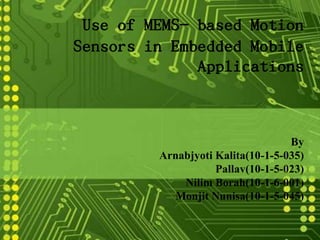 Use of MEMS- based Motion
Sensors in Embedded Mobile
Applications
By
Arnabjyoti Kalita(10-1-5-035)
Pallav(10-1-5-023)
Nilim Borah(10-1-6-001)
Monjit Nunisa(10-1-5-045)
 