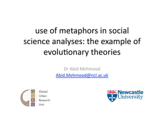 use of metaphors in social 
science analyses: the example of 
      evolu5onary theories 
            Dr Abid Mehmood 
        Abid.Mehmood@ncl.ac.uk  
 