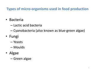 Types of micro-organisms used in food production
• Bacteria
– Lactic acid bacteria
– Cyanobacteria (also known as blue-green algae)
• Fungi
– Yeasts
– Moulds
• Algae
– Green algae
1
 