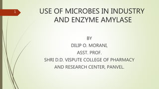 USE OF MICROBES IN INDUSTRY
AND ENZYME AMYLASE
BY
DILIP O. MORANI,
ASST. PROF.
SHRI D.D. VISPUTE COLLEGE OF PHARMACY
AND RESEARCH CENTER, PANVEL.
1
 