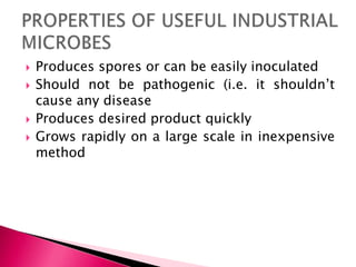  Produces spores or can be easily inoculated
 Should not be pathogenic (i.e. it shouldn’t
cause any disease
 Produces desired product quickly
 Grows rapidly on a large scale in inexpensive
method
 