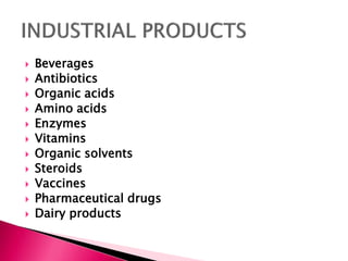  Beverages
 Antibiotics
 Organic acids
 Amino acids
 Enzymes
 Vitamins
 Organic solvents
 Steroids
 Vaccines
 Pharmaceutical drugs
 Dairy products
 