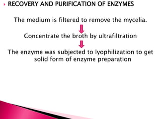  RECOVERY AND PURIFICATION OF ENZYMES
The medium is filtered to remove the mycelia.
Concentrate the broth by ultrafiltration
The enzyme was subjected to lyophilization to get
solid form of enzyme preparation
 