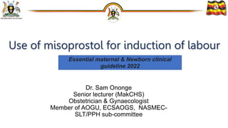 Use of misoprostol for induction of labour
Essential maternal & Newborn clinical
guideline 2022
Dr. Sam Ononge
Senior lecturer (MakCHS)
Obstetrician & Gynaecologist
Member of AOGU, ECSAOGS, NASMEC-
SLT/PPH sub-committee
 