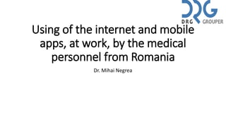 Using of the internet and mobile
apps, at work, by the medical
personnel from Romania
Dr. Mihai Negrea
 