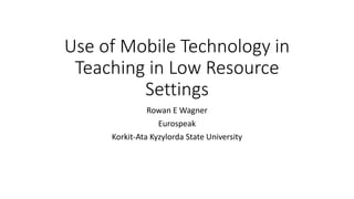 Use of Mobile Technology in
Teaching in Low Resource
Settings
Rowan E Wagner
Eurospeak
Korkit-Ata Kyzylorda State University
 
