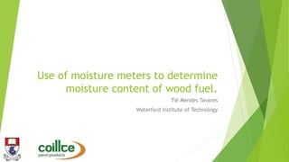 Use of moisture meters to determine
moisture content of wood fuel.
Tiê Mendes Tavares
Waterford Institute of Technology
 