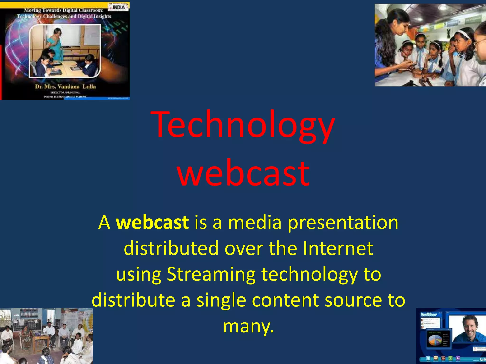 Technology
webcast
A webcast is a media presentation
distributed over the Internet
using Streaming technology to
distribute a single content source to
many.

 