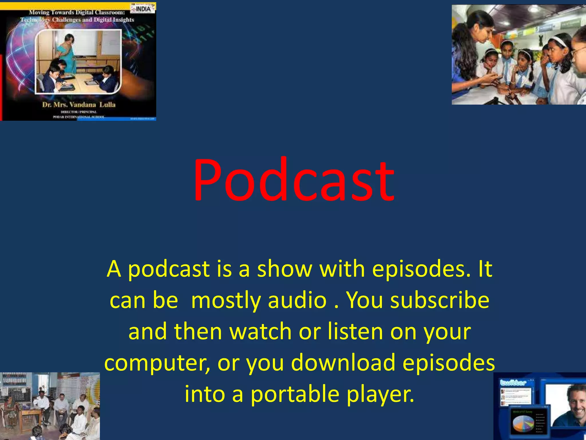 Podcast
A podcast is a show with episodes. It
can be mostly audio . You subscribe
and then watch or listen on your
computer, or you download episodes
into a portable player.

 