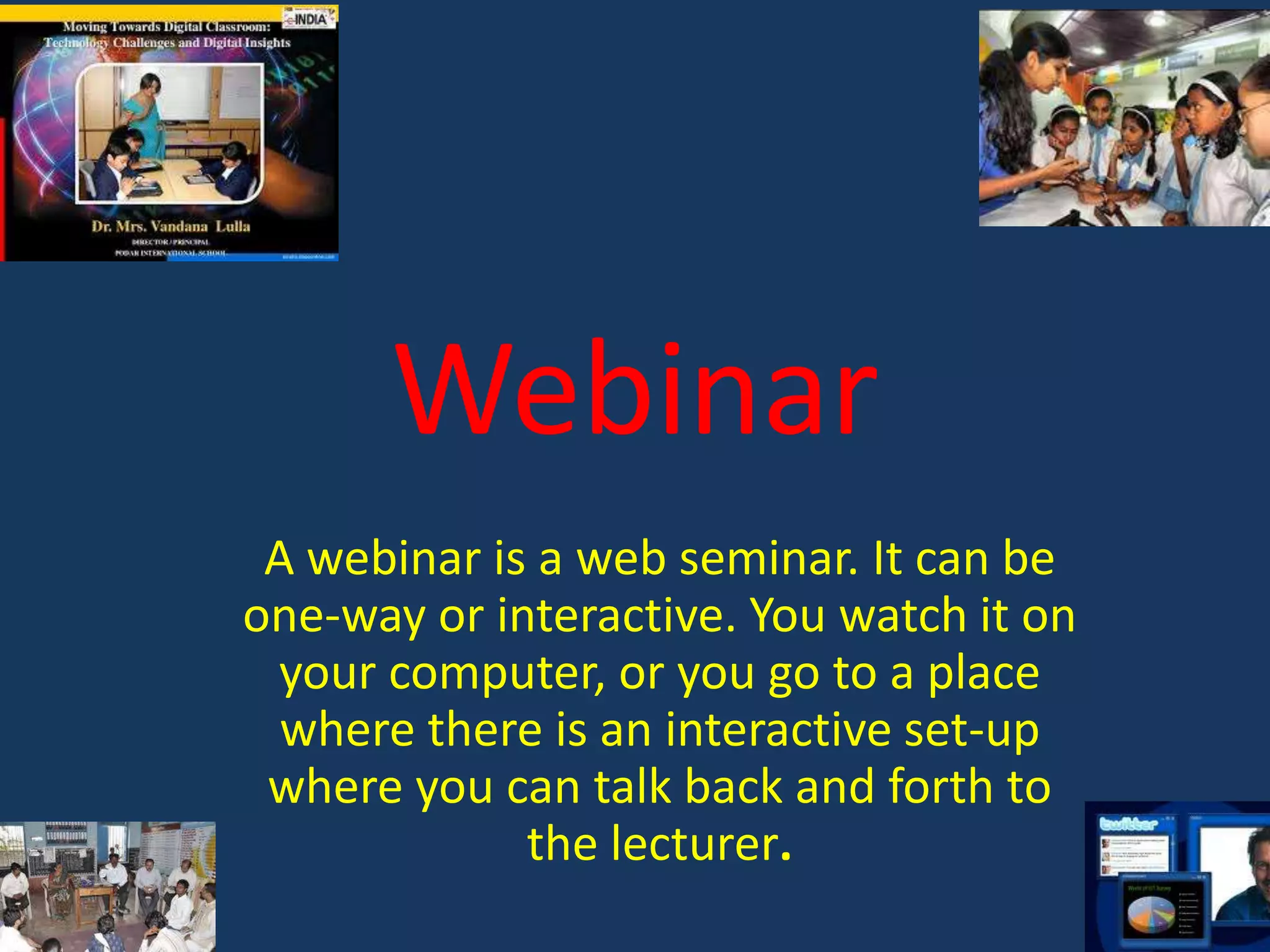 Webinar
A webinar is a web seminar. It can be
one-way or interactive. You watch it on
your computer, or you go to a place
where there is an interactive set-up
where you can talk back and forth to
the lecturer.

 