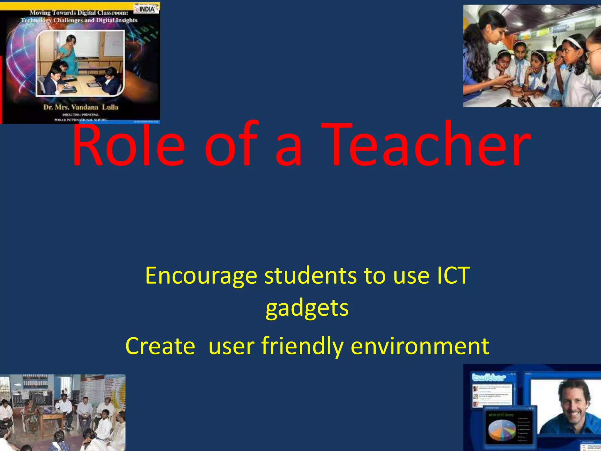 Role of a Teacher
Encourage students to use ICT
gadgets
Create user friendly environment

 