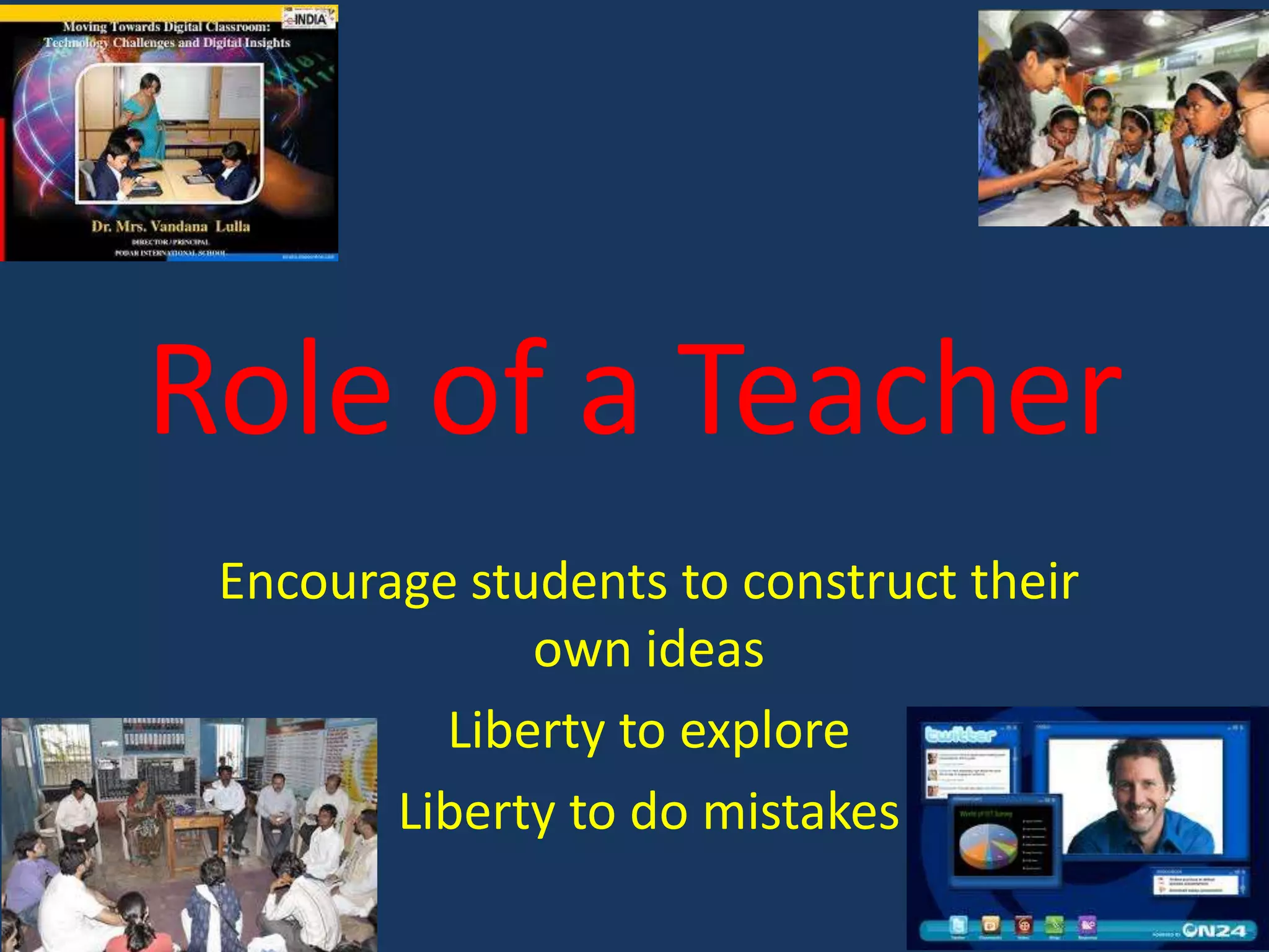 Role of a Teacher
Encourage students to construct their
own ideas
Liberty to explore
Liberty to do mistakes

 