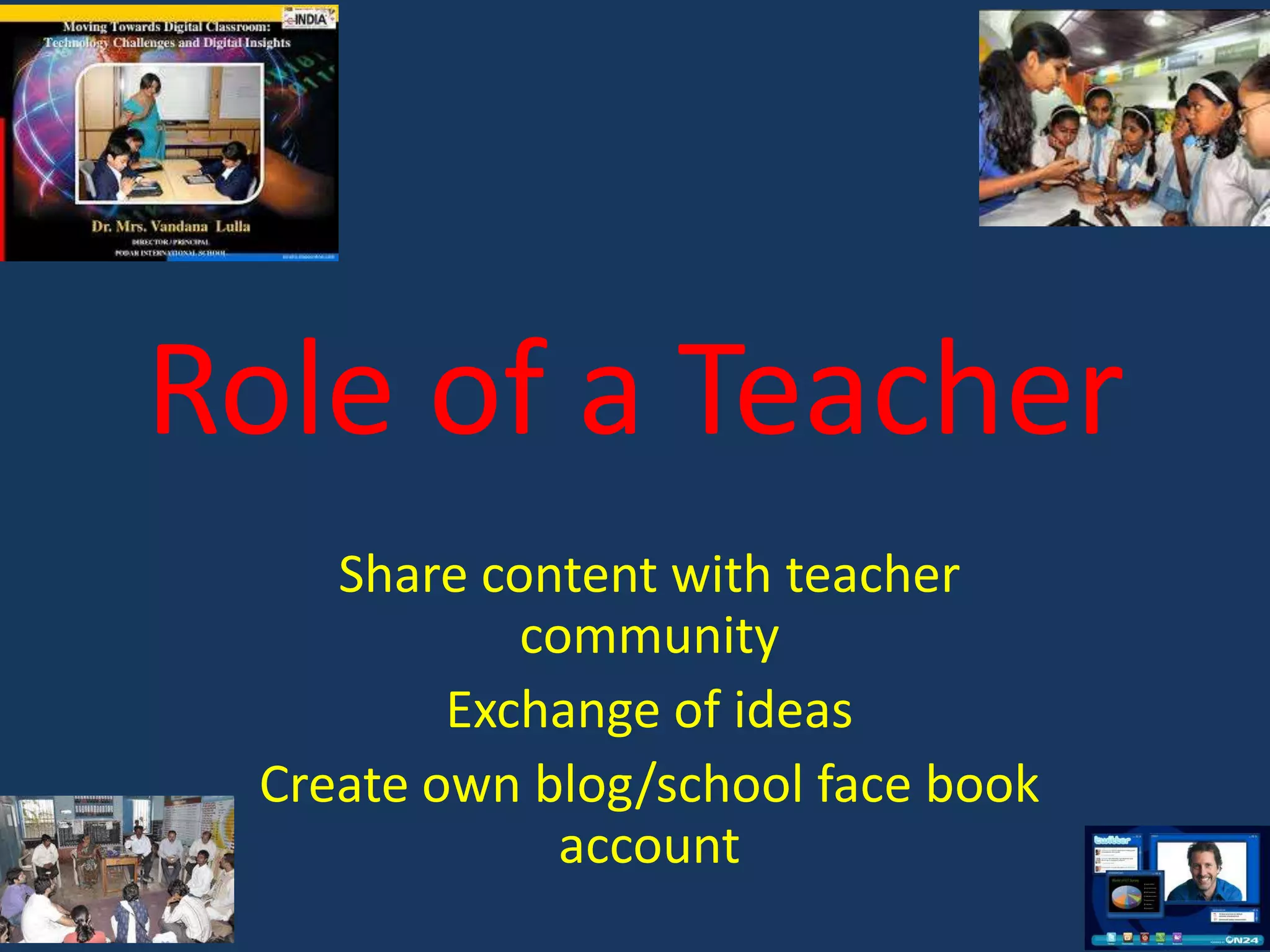 Role of a Teacher
Share content with teacher
community
Exchange of ideas
Create own blog/school face book
account

 
