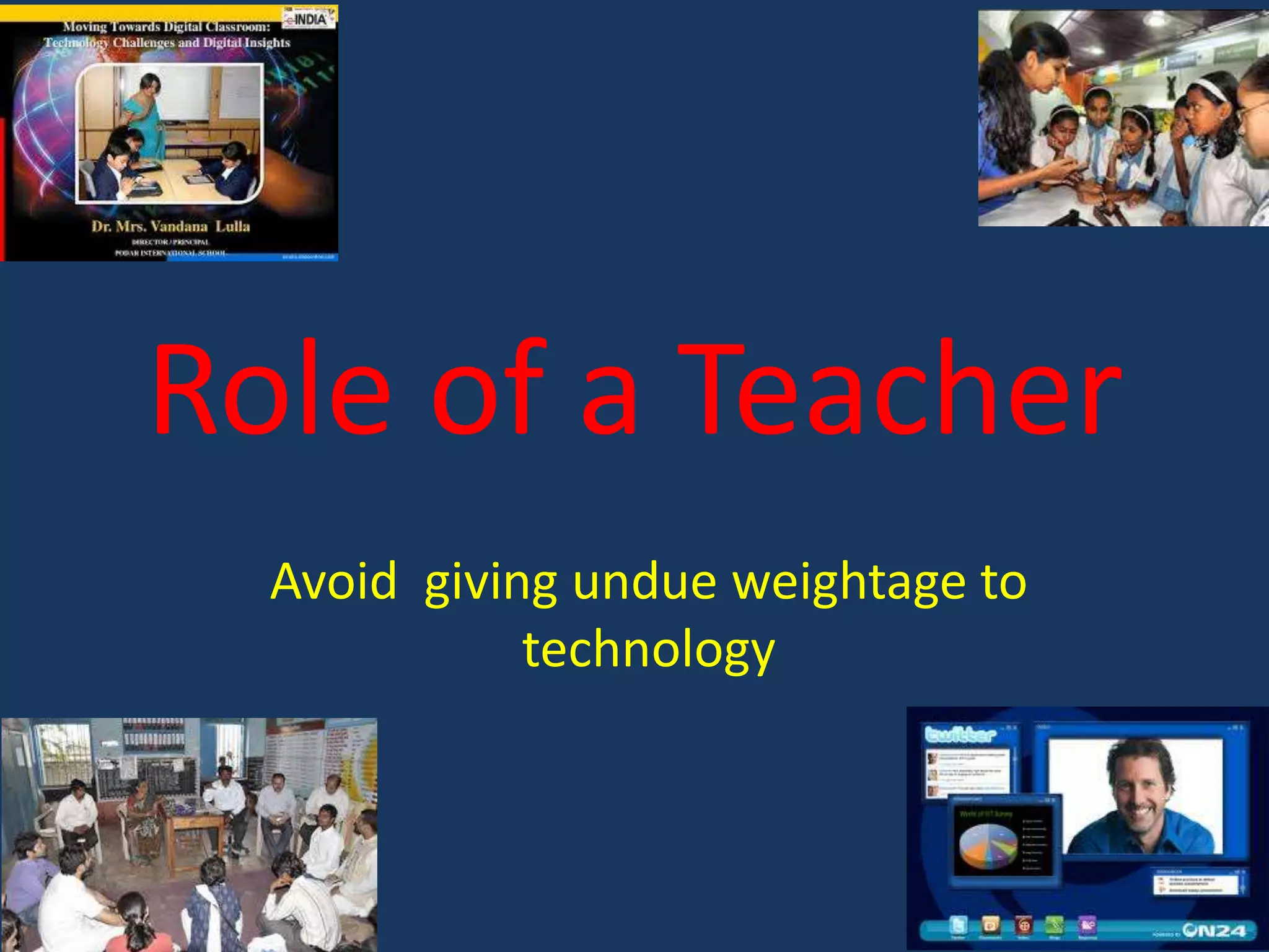 Role of a Teacher
Avoid giving undue weightage to
technology

 