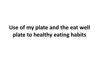 Use of my plate and the eat well
plate to healthy eating habits
 