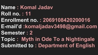 Name : Komal Jadav
Roll no. : 11
Enrollment no. : 2069108420200016
E-mail’d :komaljadav3498@gmail.com
Semester : 2
Topic : Myth in Ode To a Nightingale
Submitted to : Department of English
 