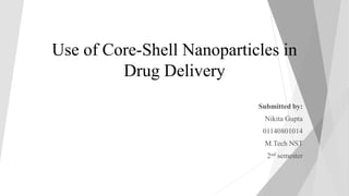 Use of Core-Shell Nanoparticles in
Drug Delivery
Submitted by:
Nikita Gupta
01140801014
M.Tech NST
2nd semester
 