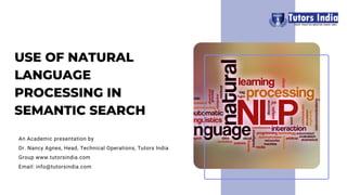 USE OF NATURAL
LANGUAGE
PROCESSING IN
SEMANTIC SEARCH
An Academic presentation by
Dr. Nancy Agnes, Head, Technical Operations, Tutors India
Group www.tutorsindia.com
Email: info@tutorsindia.com
 