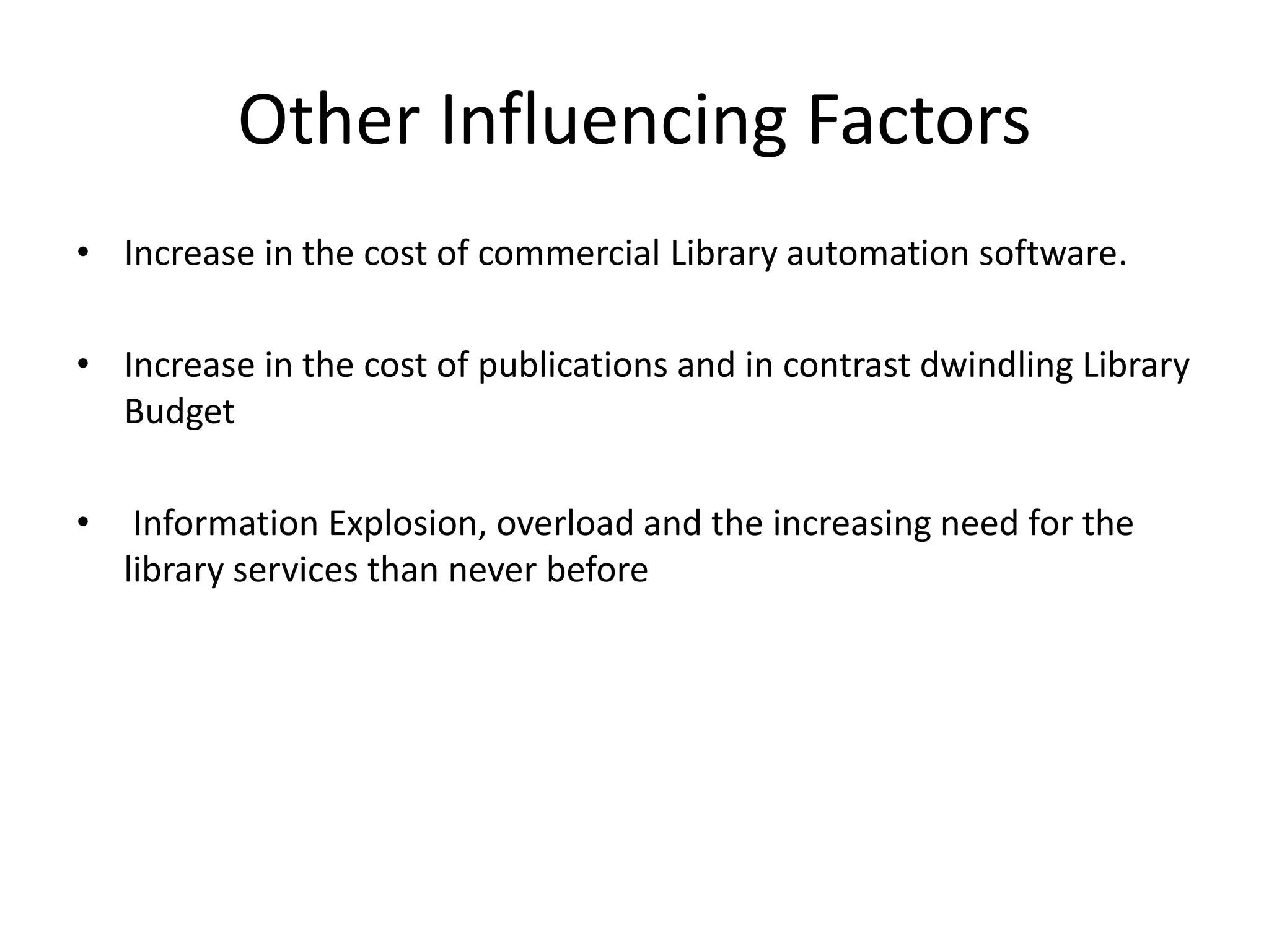 Other Influencing Factors • Increase in the cost of commercial Library automation software. • Increase in the cost of publications and in contrast dwindling Library Budget • Information Explosion, overload and the increasing need for the library services than never before 