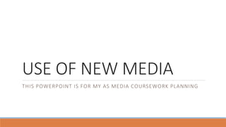 USE OF NEW MEDIA
THIS POWERPOINT IS FOR MY AS MEDIA COURSEWORK PLANNING
 