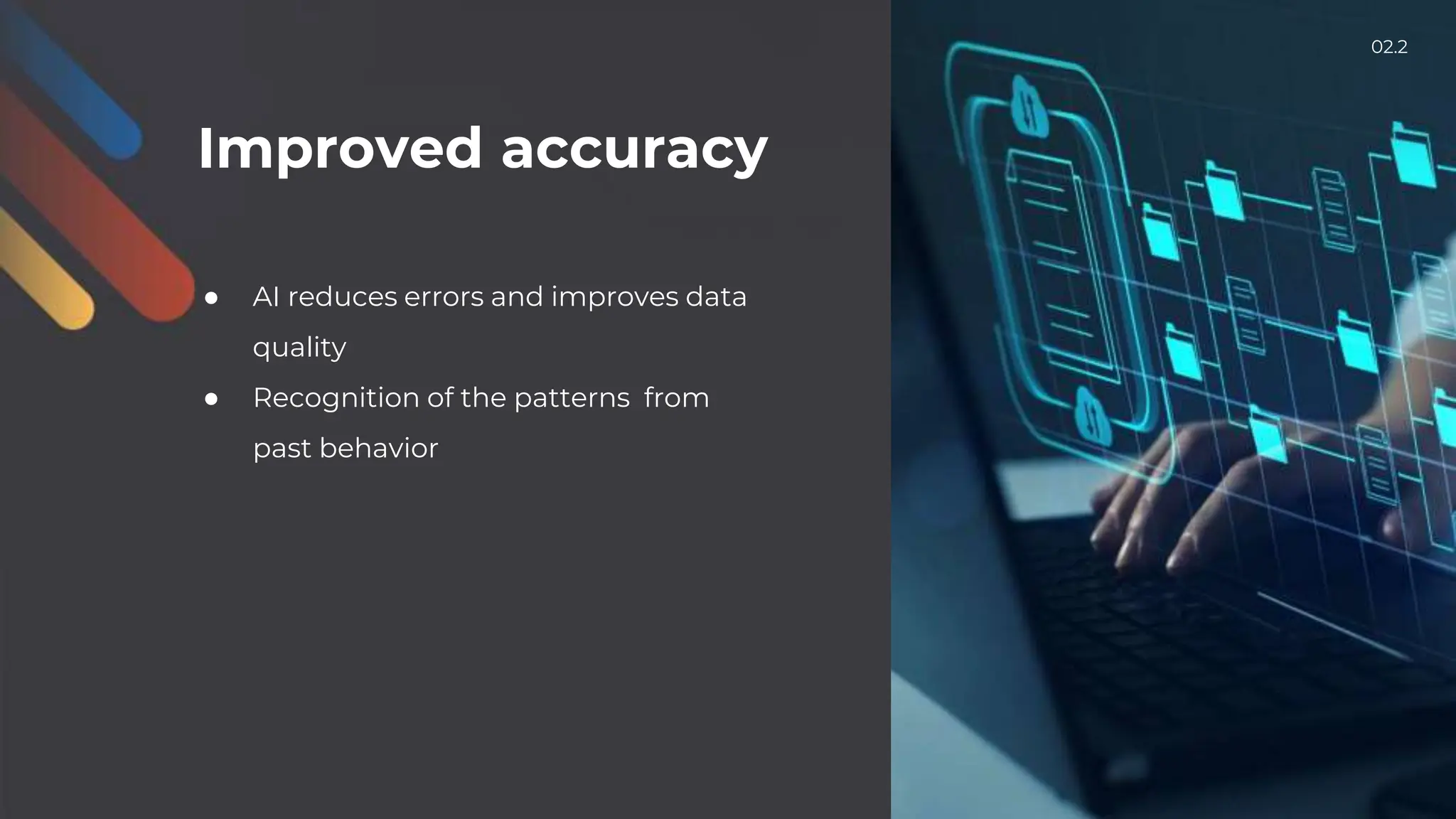 Improved accuracy
● AI reduces errors and improves data
quality
● Recognition of the patterns from
past behavior
02.2
 