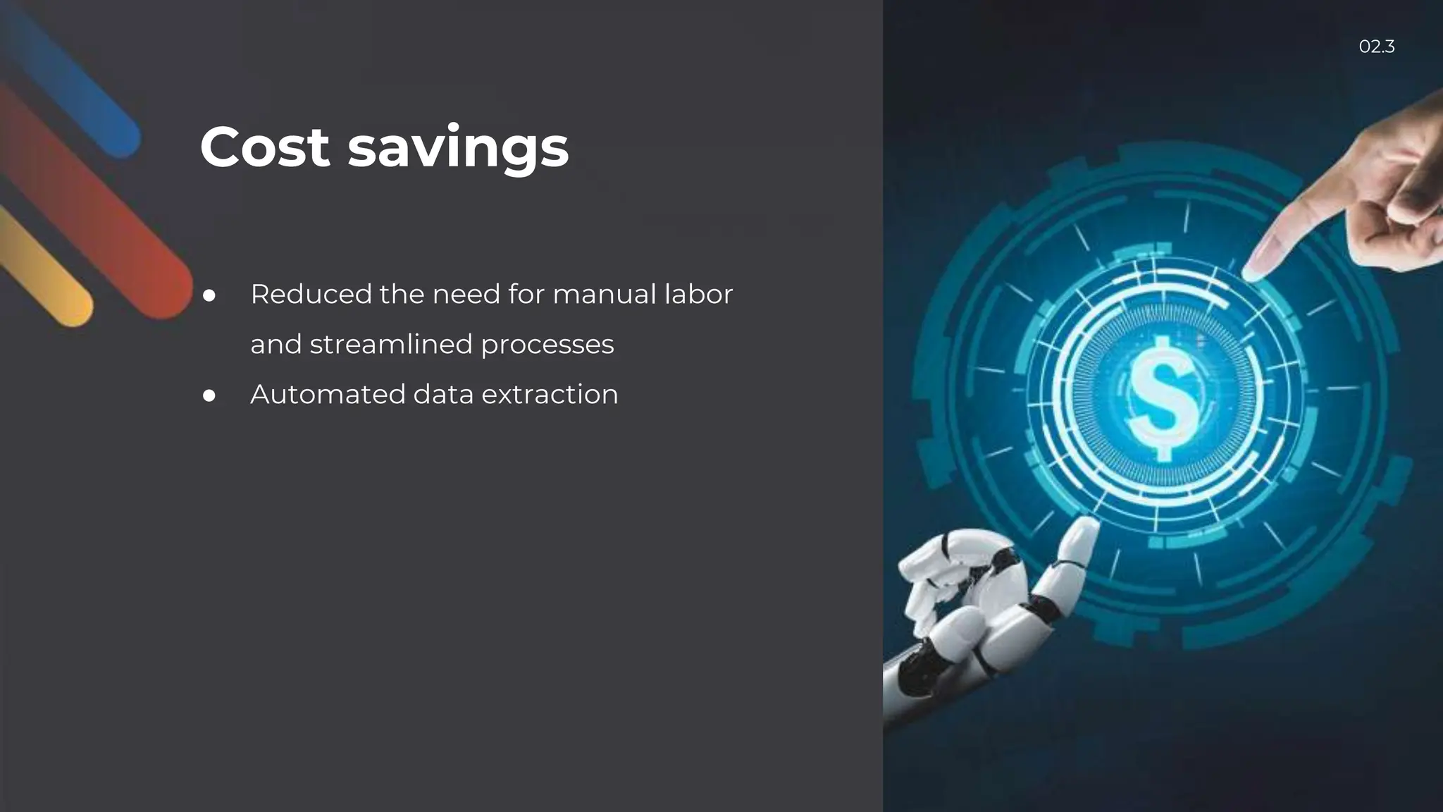 Cost savings
● Reduced the need for manual labor
and streamlined processes
● Automated data extraction
02.3
 