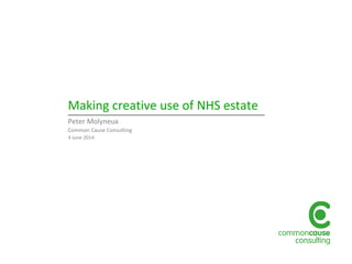 Making creative use of NHS estate
Peter Molyneux
Common Cause Consulting
4 June 2014
 