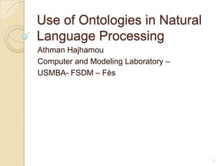 Use of Ontologies in Natural
Language Processing
Athman Hajhamou
Computer and Modeling Laboratory –
USMBA- FSDM – Fès




                                     1
 