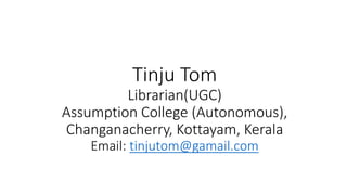 Tinju Tom
Librarian(UGC)
Assumption College (Autonomous),
Changanacherry, Kottayam, Kerala
Email: tinjutom@gamail.com
 