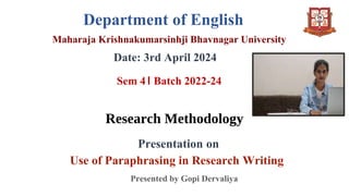 Department of English
Maharaja Krishnakumarsinhji Bhavnagar University
Date: 3rd April 2024
Sem 4। Batch 2022-24
Research Methodology
Presentation on
Use of Paraphrasing in Research Writing
Presented by Gopi Dervaliya
 