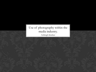 Use of photography within the
       media industry.
         Ashleigh Kimber
 