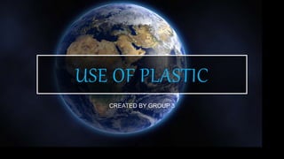 USE OF PLASTIC
CREATED BY GROUP 3
 