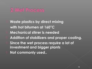  Waste plastics by direct mixing
with hot bitumen at 160°C
 Mechanical stirrer is needed
 Addition of stabilizers and p...