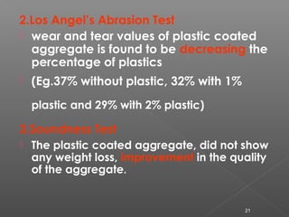 2.Los Angel’s Abrasion Test
 wear and tear values of plastic coated
aggregate is found to be decreasing the
percentage of...