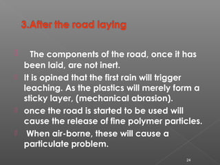  The components of the road, once it has
been laid, are not inert.
 It is opined that the first rain will trigger
leachi...