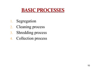 1. Segregation
2. Cleaning process
3. Shredding process
4. Collection process
10
 
