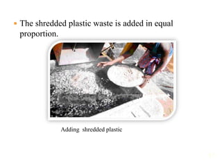  The shredded plastic waste is added in equal
proportion.
Adding shredded plastic
17
 