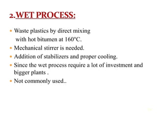  Waste plastics by direct mixing
with hot bitumen at 160°C.
 Mechanical stirrer is needed.
 Addition of stabilizers and...