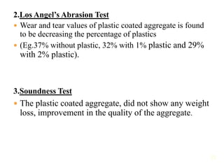 2.Los Angel’s Abrasion Test
 Wear and tear values of plastic coated aggregate is found
to be decreasing the percentage of...
