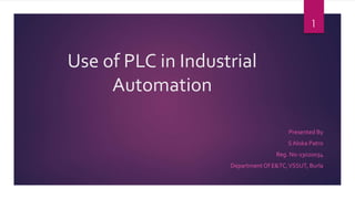 Use of PLC in Industrial
Automation
Presented By
S Aloka Patro
Reg. No-13020034
DepartmentOf E&TC,VSSUT, Burla
1
 